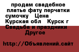 продам свадебное платье,фату,перчатки,сумочку › Цена ­ 10 000 - Курская обл., Курск г. Свадьба и праздники » Другое   